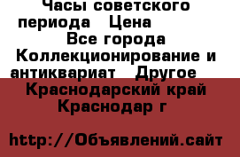 Часы советского периода › Цена ­ 3 999 - Все города Коллекционирование и антиквариат » Другое   . Краснодарский край,Краснодар г.